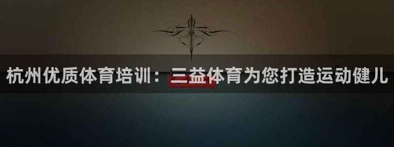 焦点娱乐官网首页下载：杭州优质体育培训：三益体育为您