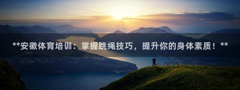 焦点娱乐说说怎么写：**安徽体育培训：掌握跳绳技巧，提升你的