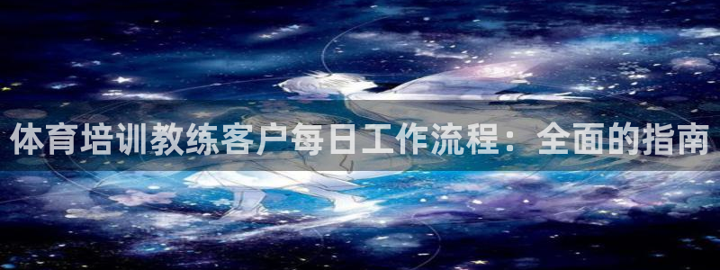 焦点娱乐平台业7O777：体育培训教练客户每日工作流程：全面
