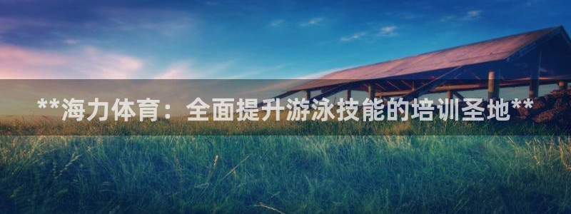 焦点娱乐拉菲10：**海力体育：全面提升游泳技能的培