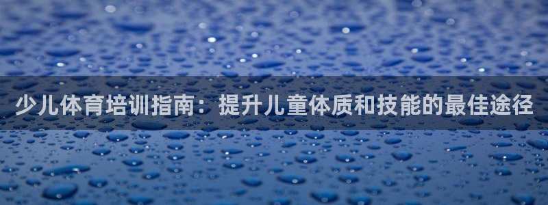 焦点娱乐平台底7O777：少儿体育培训指南：提升儿童