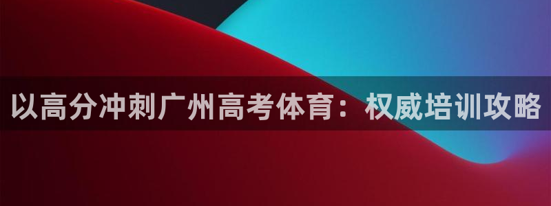 焦点娱乐平台业7O777：以高分冲刺广州高考体育：权