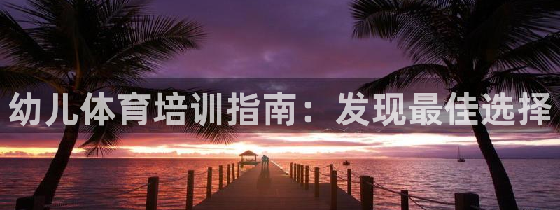 焦点娱乐是拉菲公司的吗：幼儿体育培训指南：发现最佳选择
