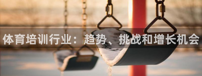 焦点娱乐平台客服电话号码：体育培训行业：趋势、挑战和