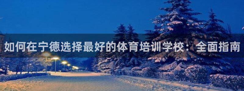焦点娱乐平台客服热线号码：如何在宁德选择最好的体育培