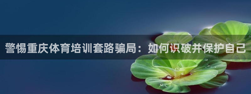 焦点娱乐平台果7O777：警惕重庆体育培训套路骗局：如何识破